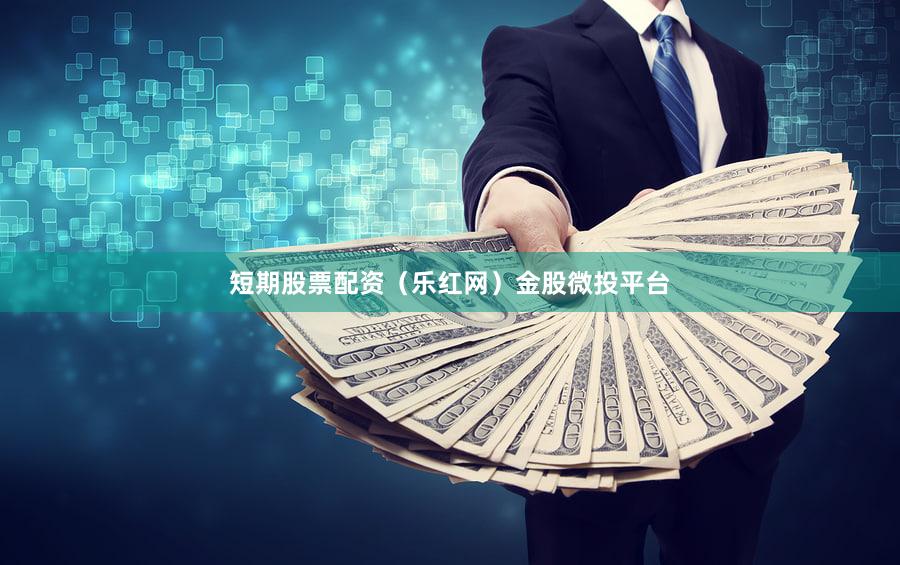 短期股票配资（乐红网）金股微投平台