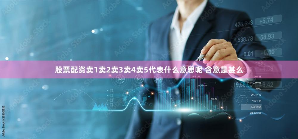 股票配资卖1卖2卖3卖4卖5代表什么意思呢 含意是甚么