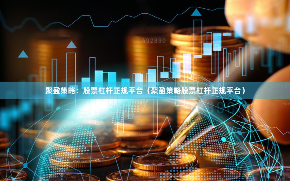 聚盈策略：股票杠杆正规平台（聚盈策略股票杠杆正规平台）