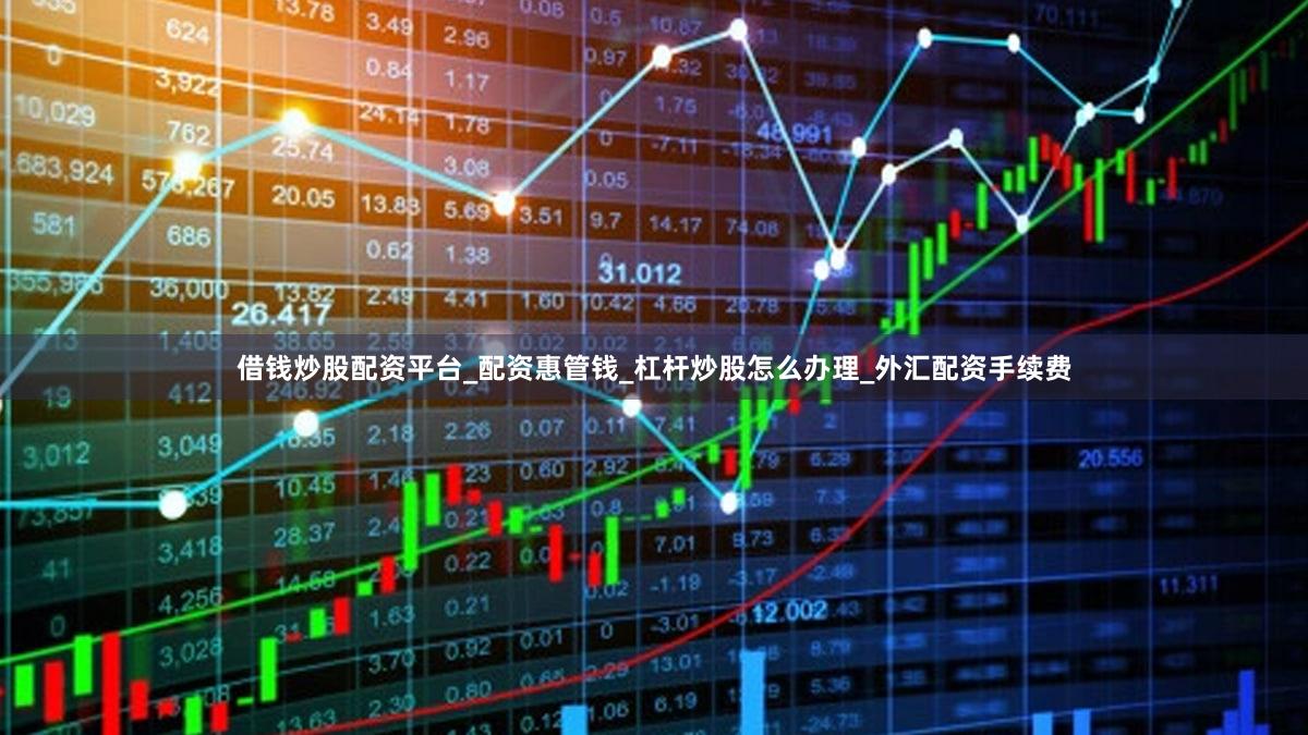 借钱炒股配资平台_配资惠管钱_杠杆炒股怎么办理_外汇配资手续费