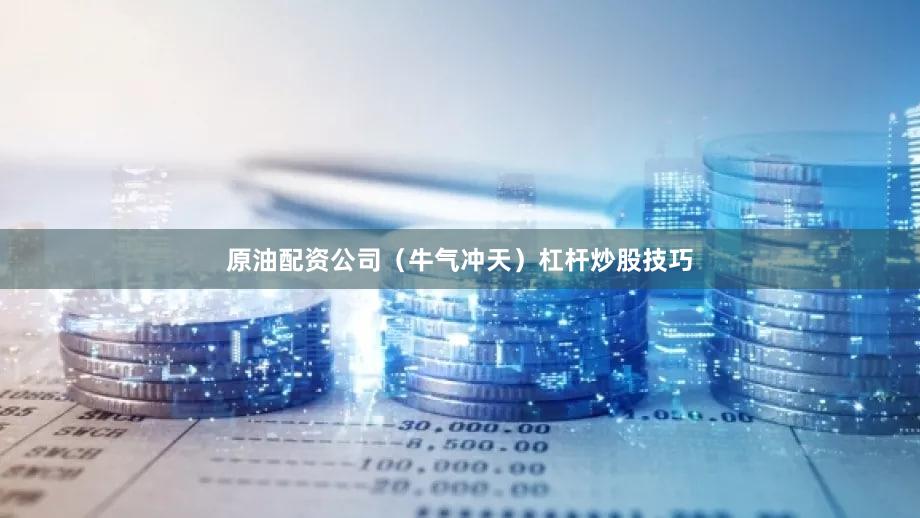 原油配资公司（牛气冲天）杠杆炒股技巧