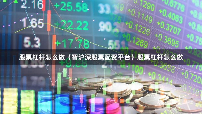 股票杠杆怎么做（智沪深股票配资平台）股票杠杆怎么做
