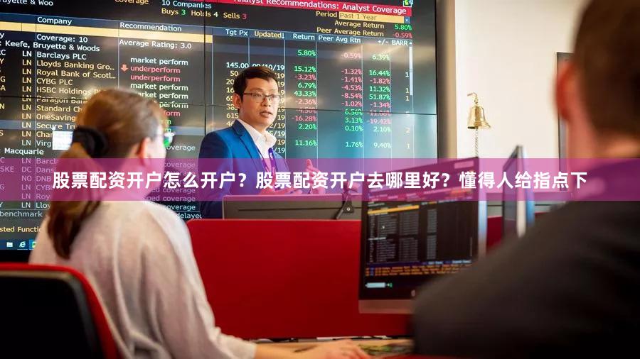 股票配资开户怎么开户？股票配资开户去哪里好？懂得人给指点下