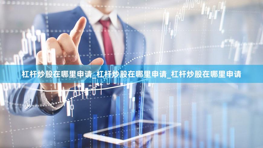 杠杆炒股在哪里申请_杠杆炒股在哪里申请_杠杆炒股在哪里申请