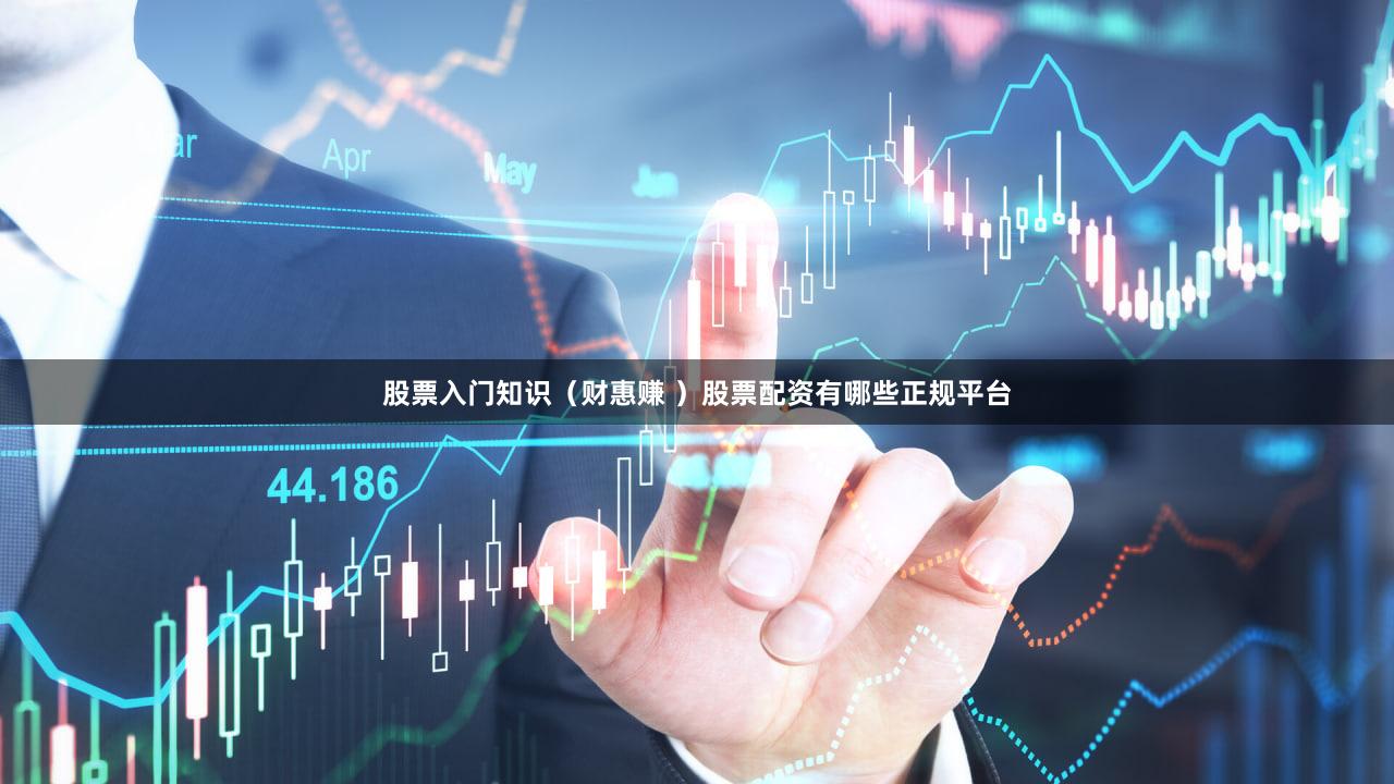 股票入门知识（财惠赚 ）股票配资有哪些正规平台