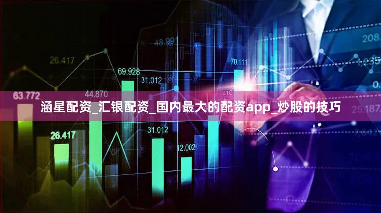 涵星配资_汇银配资_国内最大的配资app_炒股的技巧