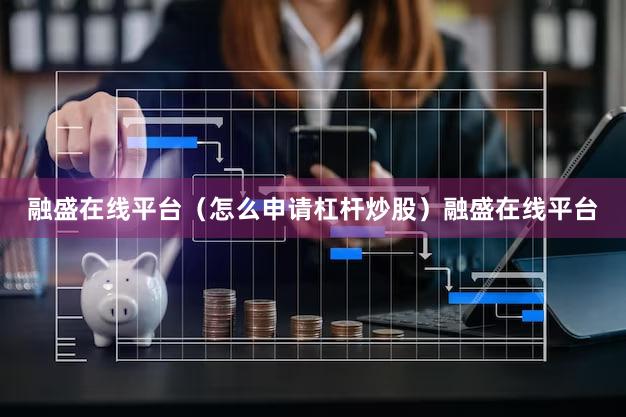 融盛在线平台（怎么申请杠杆炒股）融盛在线平台