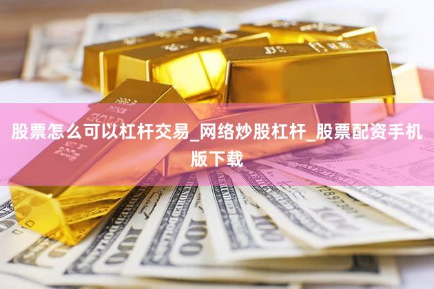 股票怎么可以杠杆交易_网络炒股杠杆_股票配资手机版下载