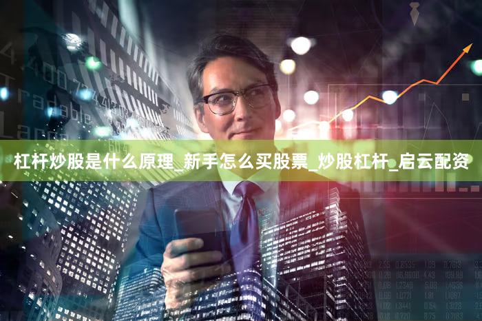 杠杆炒股是什么原理_新手怎么买股票_炒股杠杆_启云配资