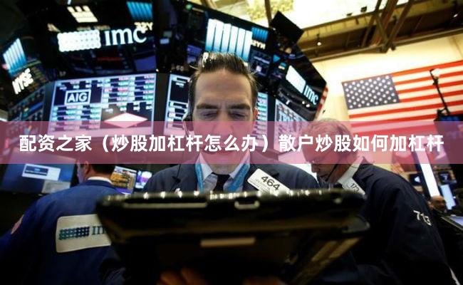 配资之家（炒股加杠杆怎么办）散户炒股如何加杠杆