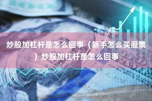 炒股加杠杆是怎么回事（新手怎么买股票）炒股加杠杆是怎么回事