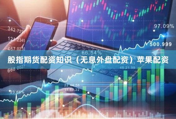 股指期货配资知识（无息外盘配资）苹果配资