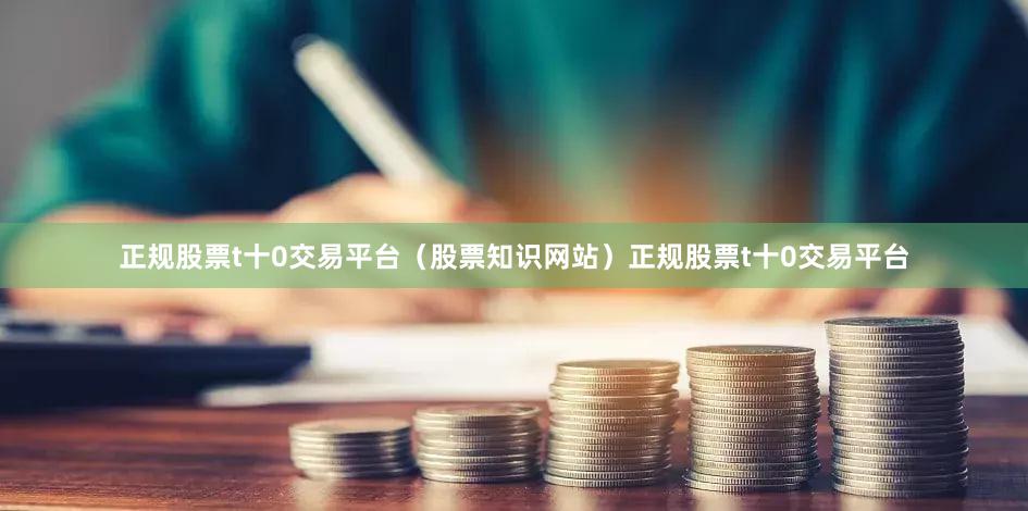 正规股票t十0交易平台（股票知识网站）正规股票t十0交易平台