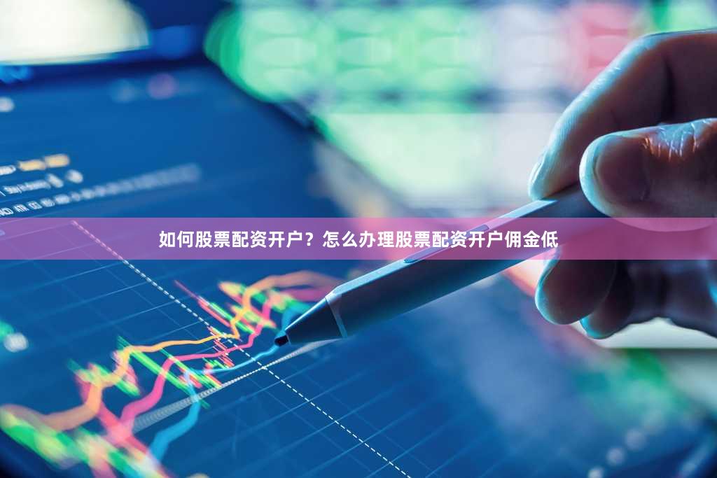 如何股票配资开户？怎么办理股票配资开户佣金低
