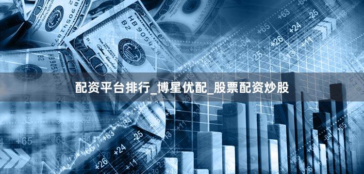 配资平台排行_博星优配_股票配资炒股