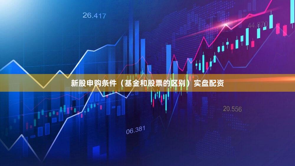 新股申购条件（基金和股票的区别）实盘配资