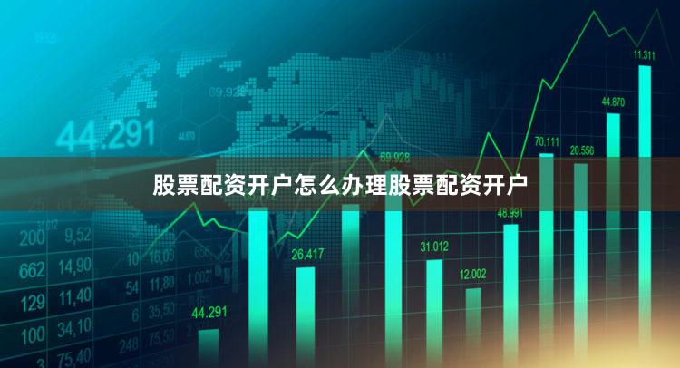 股票配资开户怎么办理股票配资开户
