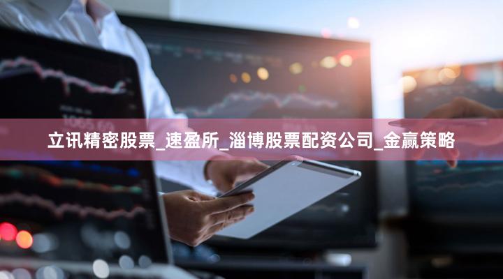 立讯精密股票_速盈所_淄博股票配资公司_金赢策略