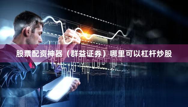 股票配资神器（群益证券）哪里可以杠杆炒股