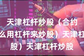 天津杠杆炒股（合约交易怎么用杠杆来炒股）天津杠杆炒股