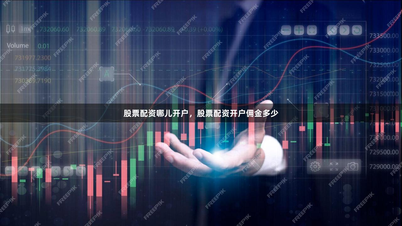 股票配资哪儿开户，股票配资开户佣金多少