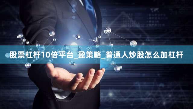 股票杠杆10倍平台_盈策略_普通人炒股怎么加杠杆