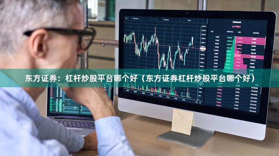 东方证券：杠杆炒股平台哪个好（东方证券杠杆炒股平台哪个好）