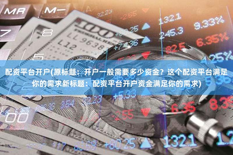 配资平台开户(原标题：开户一般需要多少资金？这个配资平台满足你的需求新标题：配资平台开户资金满足你的需求)