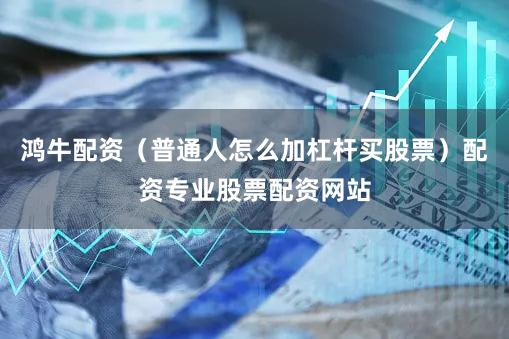鸿牛配资（普通人怎么加杠杆买股票）配资专业股票配资网站