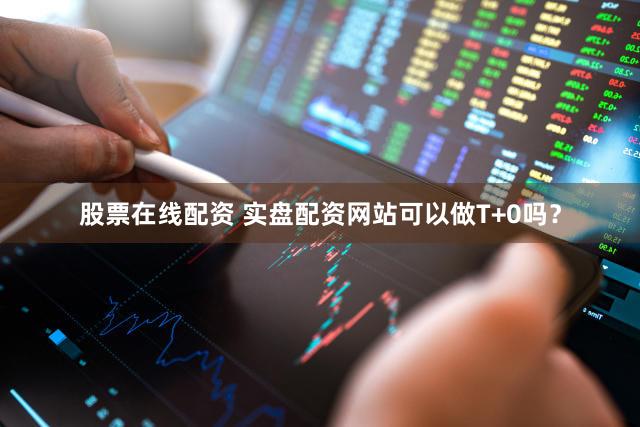 股票在线配资 实盘配资网站可以做T+0吗？