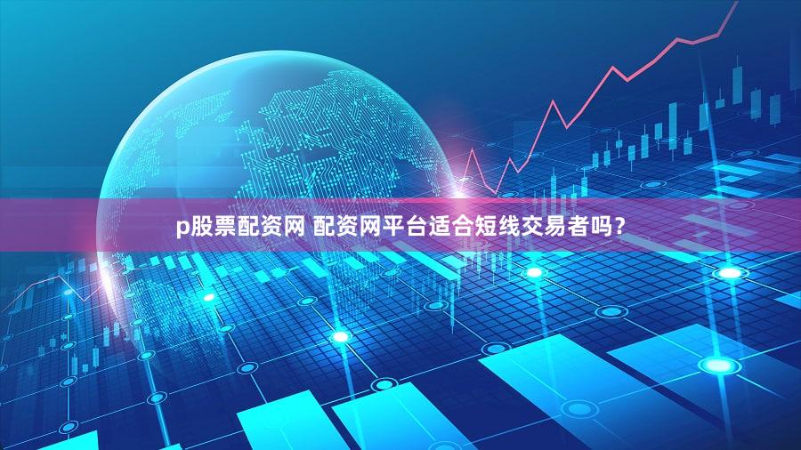 p股票配资网 配资网平台适合短线交易者吗？