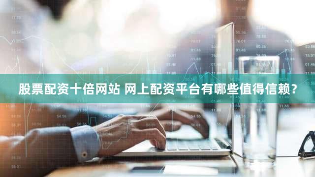 股票配资十倍网站 网上配资平台有哪些值得信赖？