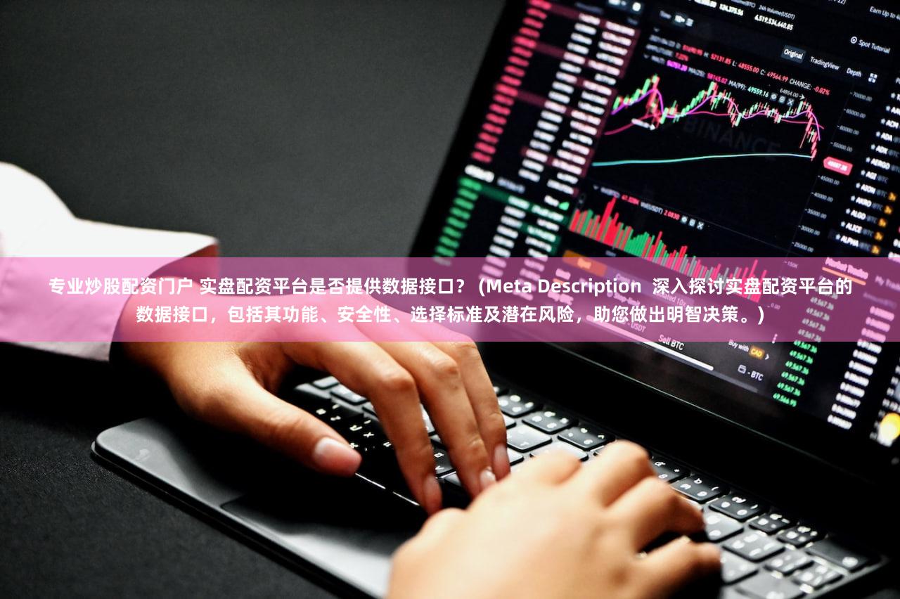 专业炒股配资门户 实盘配资平台是否提供数据接口？ (Meta Description  深入探讨实盘配资平台的数据接口，包括其功能、安全性、选择标准及潜在风险，助您做出明智决策。)