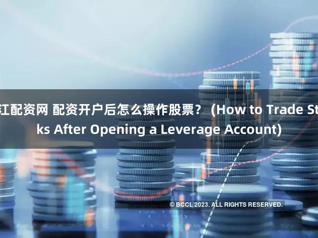 浙江配资网 配资开户后怎么操作股票？ (How to Trade Stocks After Opening a Leverage Account)