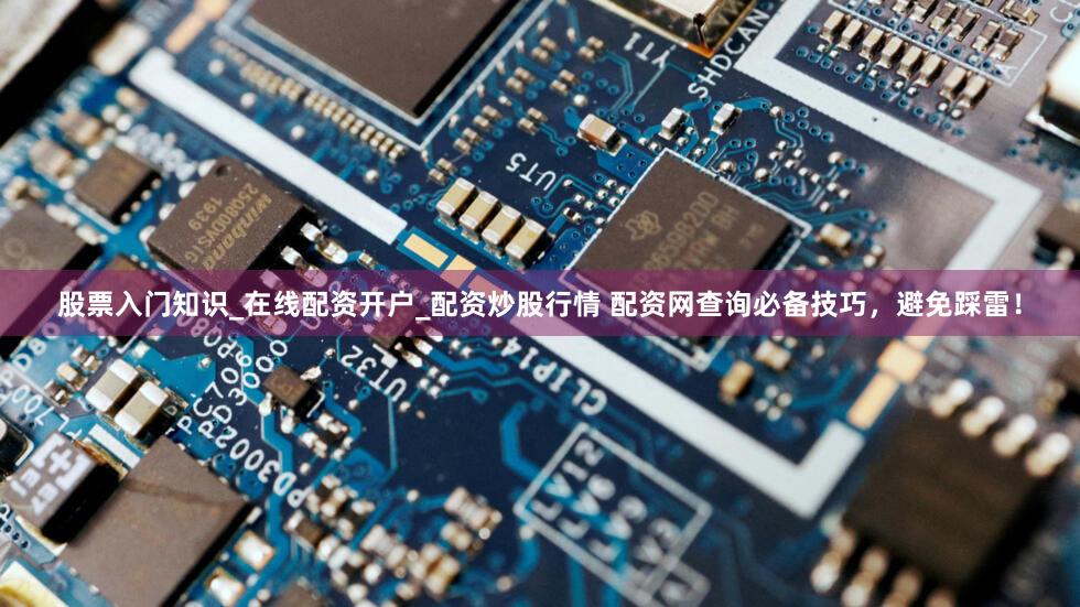 股票入门知识_在线配资开户_配资炒股行情 配资网查询必备技巧，避免踩雷！