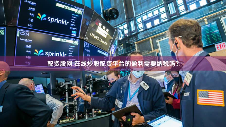 配资股网 在线炒股配资平台的盈利需要纳税吗？