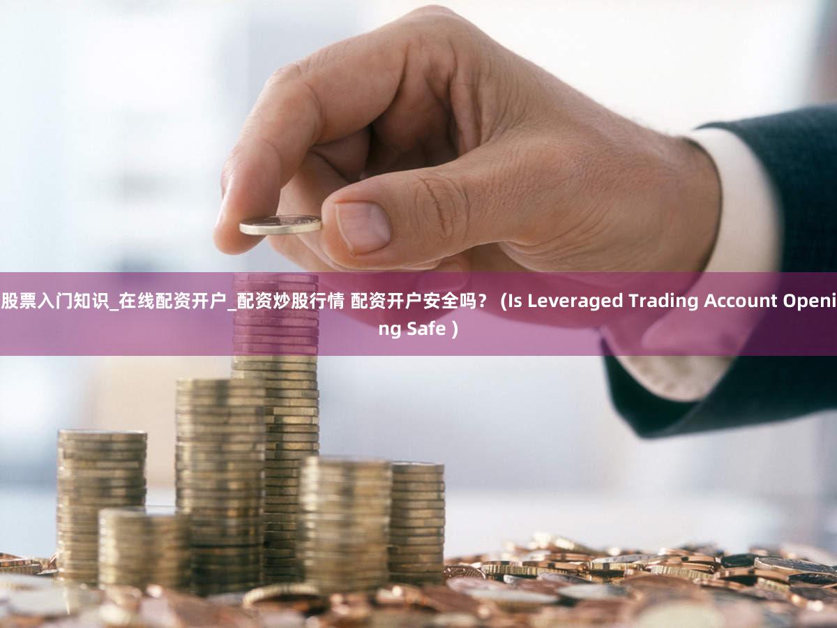 股票入门知识_在线配资开户_配资炒股行情 配资开户安全吗？ (Is Leveraged Trading Account Opening Safe )