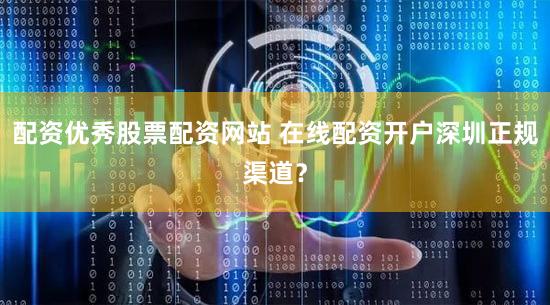 配资优秀股票配资网站 在线配资开户深圳正规渠道？