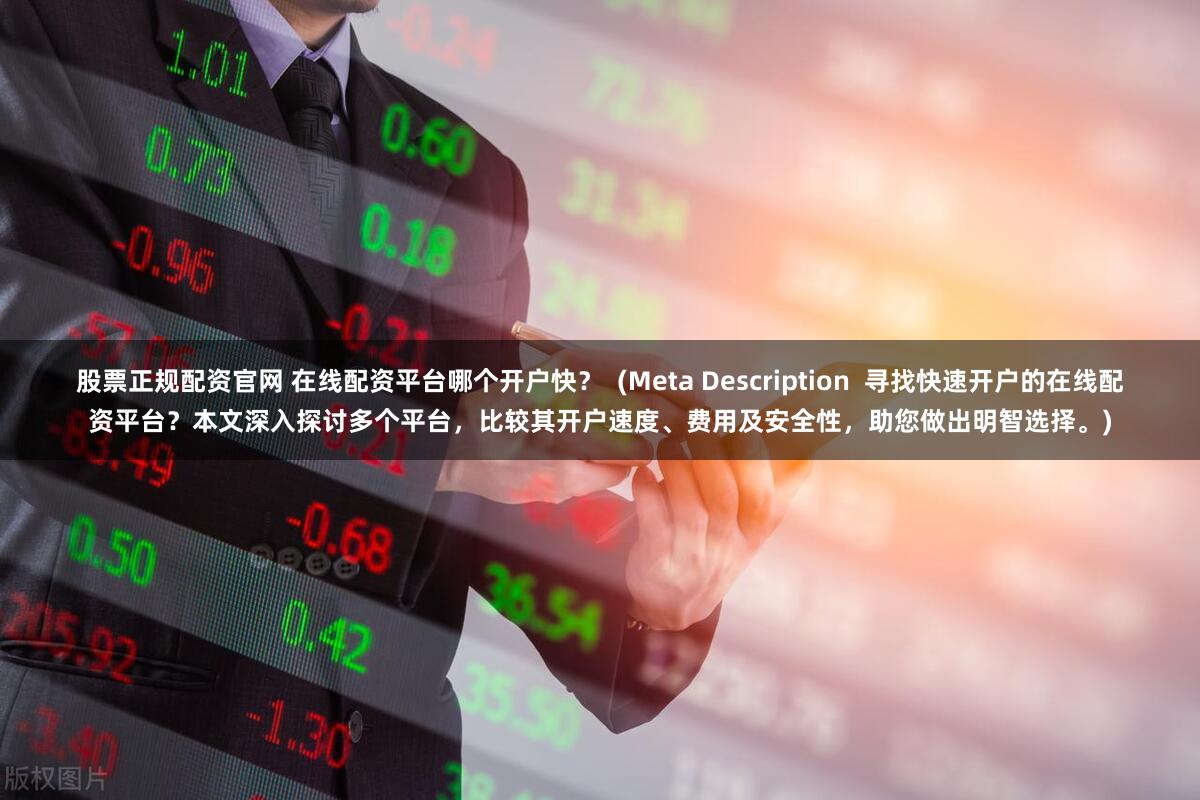 股票正规配资官网 在线配资平台哪个开户快？  (Meta Description  寻找快速开户的在线配资平台？本文深入探讨多个平台，比较其开户速度、费用及安全性，助您做出明智选择。)
