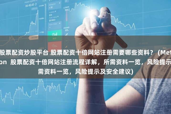 股票配资炒股平台 股票配资十倍网站注册需要哪些资料？ (Meta Description  股票配资十倍网站注册流程详解，所需资料一览，风险提示及安全建议)