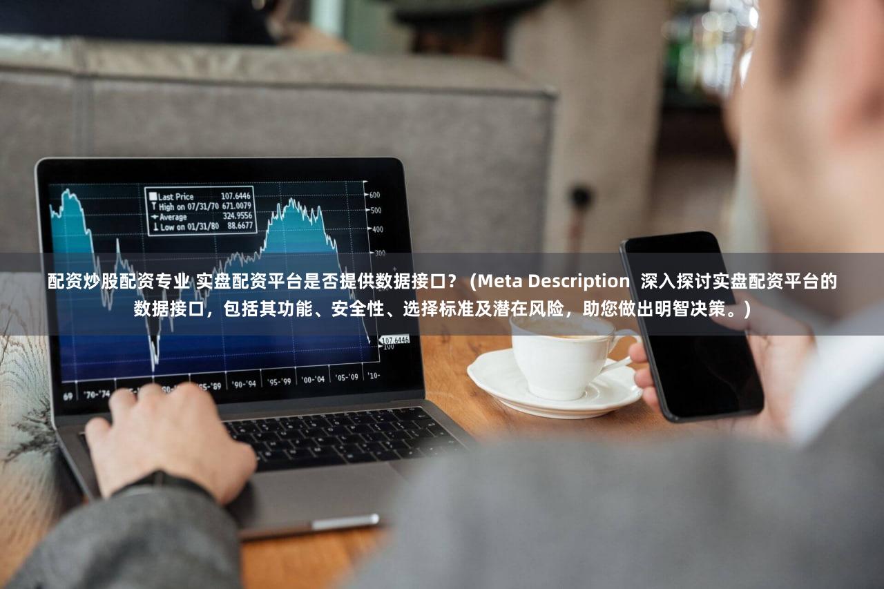 配资炒股配资专业 实盘配资平台是否提供数据接口？ (Meta Description  深入探讨实盘配资平台的数据接口，包括其功能、安全性、选择标准及潜在风险，助您做出明智决策。)