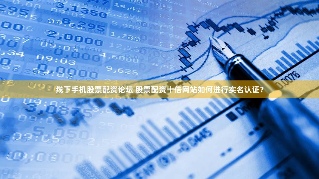 线下手机股票配资论坛 股票配资十倍网站如何进行实名认证？