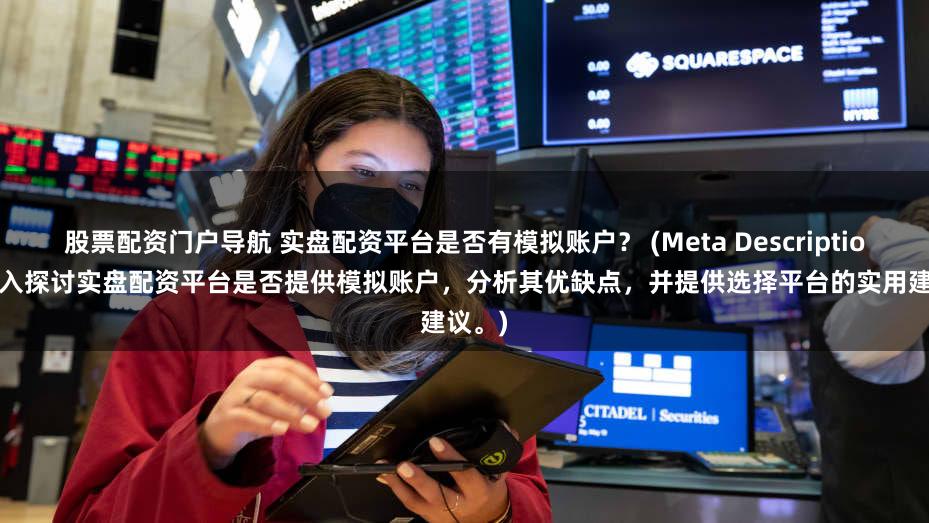 股票配资门户导航 实盘配资平台是否有模拟账户？ (Meta Description   深入探讨实盘配资平台是否提供模拟账户，分析其优缺点，并提供选择平台的实用建议。)