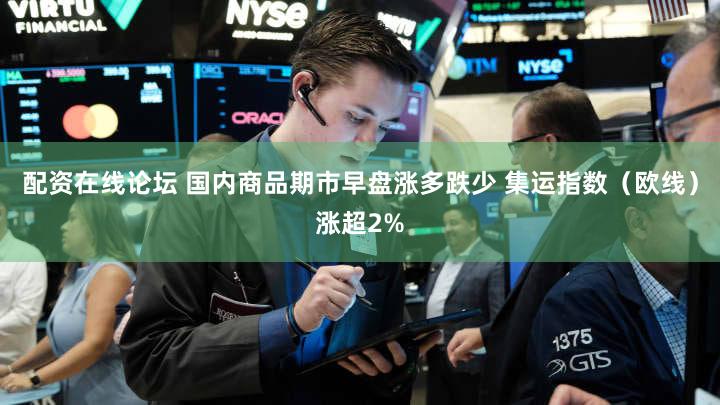 配资在线论坛 国内商品期市早盘涨多跌少 集运指数（欧线）涨超2%