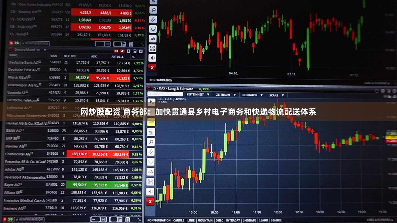 网炒股配资 商务部：加快贯通县乡村电子商务和快递物流配送体系