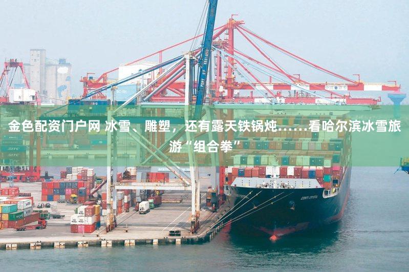 金色配资门户网 冰雪、雕塑，还有露天铁锅炖……看哈尔滨冰雪旅游“组合拳”