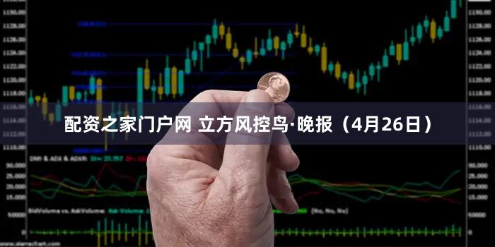 配资之家门户网 立方风控鸟·晚报（4月26日）