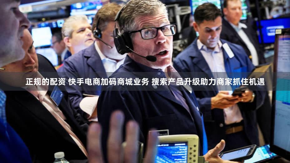 正规的配资 快手电商加码商城业务 搜索产品升级助力商家抓住机遇