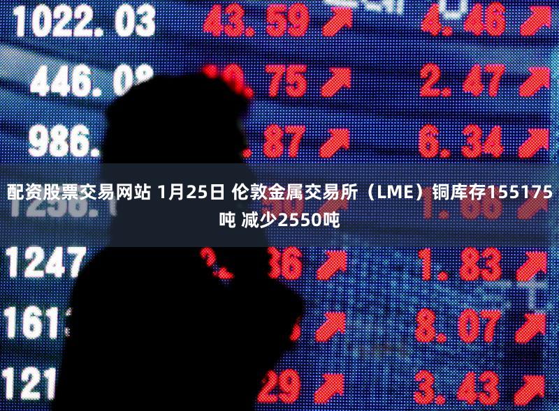 配资股票交易网站 1月25日 伦敦金属交易所（LME）铜库存155175吨 减少2550吨
