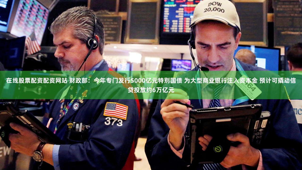 在线股票配资配资网站 财政部：今年专门发行5000亿元特别国债 为大型商业银行注入资本金 预计可撬动信贷投放约6万亿元